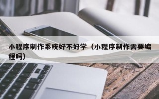 海门小程序制作系统好不好学（小程序制作需要编程吗）