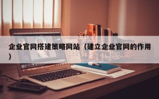 海门企业官网搭建策略网站（建立企业官网的作用）