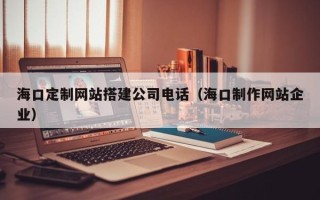 海门海口定制网站搭建公司电话（海口制作网站企业）