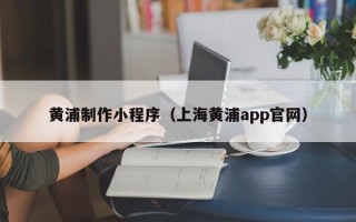 海门黄浦制作小程序（上海黄浦app官网）
