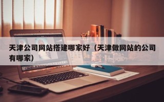 海门天津公司网站搭建哪家好（天津做网站的公司有哪家）