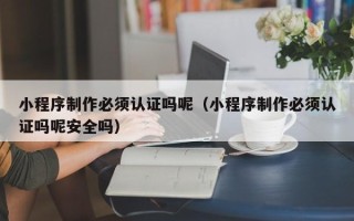 海门小程序制作必须认证吗呢（小程序制作必须认证吗呢安全吗）
