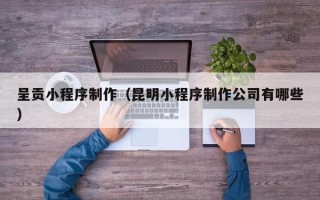 海门呈贡小程序制作（昆明小程序制作公司有哪些）