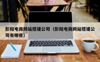 海门彭阳电商网站搭建公司（彭阳电商网站搭建公司有哪些）