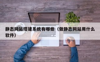 海门静态网站搭建系统有哪些（做静态网站用什么软件）