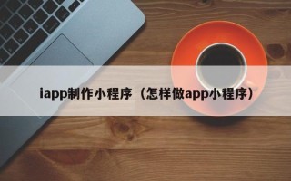 海门iapp制作小程序（怎样做app小程序）