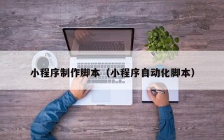 海门小程序制作脚本（小程序自动化脚本）