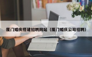 海门厦门婚庆搭建招聘网站（厦门婚庆公司招聘）