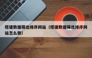 海门搭建数据筛选排序网站（搭建数据筛选排序网站怎么做）