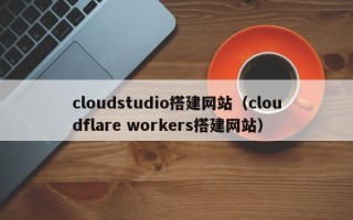 海门cloudstudio搭建网站（cloudflare workers搭建网站）
