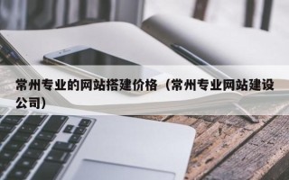 海门常州专业的网站搭建价格（常州专业网站建设公司）