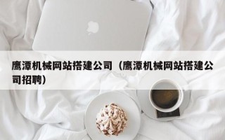 海门鹰潭机械网站搭建公司（鹰潭机械网站搭建公司招聘）