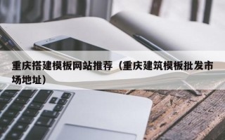 海门重庆搭建模板网站推荐（重庆建筑模板批发市场地址）