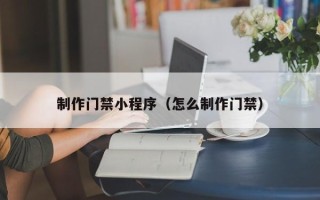 海门制作门禁小程序（怎么制作门禁）